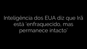 ​Inteligência dos EUA diz que Irã está ‘enfraquecido, mas permanece intacto’ 